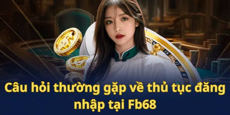 Câu hỏi thường gặp về thủ tục đăng nhập tại Fb68